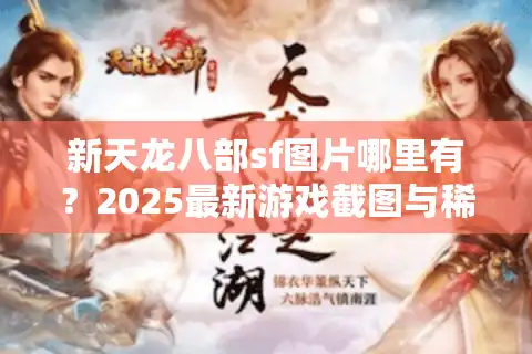 新天龙八部sf图片哪里有？2025最新游戏截图与稀有装备全收录