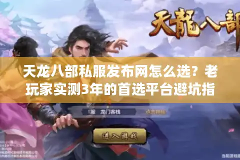 天龙八部私服发布网怎么选？老玩家实测3年的首选平台避坑指南