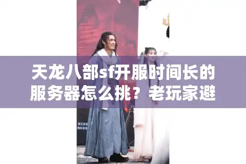 天龙八部sf开服时间长的服务器怎么挑？老玩家避坑三步法