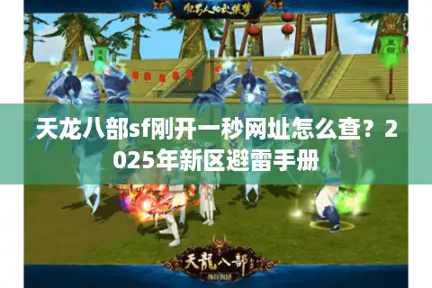 天龙八部sf刚开一秒网址怎么查？2025年新区避雷手册