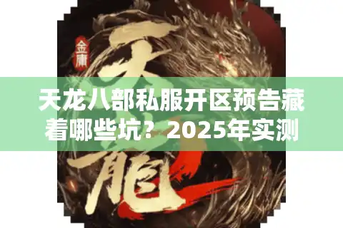 天龙八部私服开区预告藏着哪些坑？2025年实测避雷清单