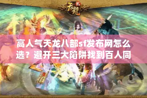 高人气天龙八部sf发布网怎么选？避开三大陷阱找到百人同屏战场