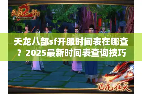 天龙八部sf开服时间表在哪查？2025最新时间表查询技巧+防坑指南