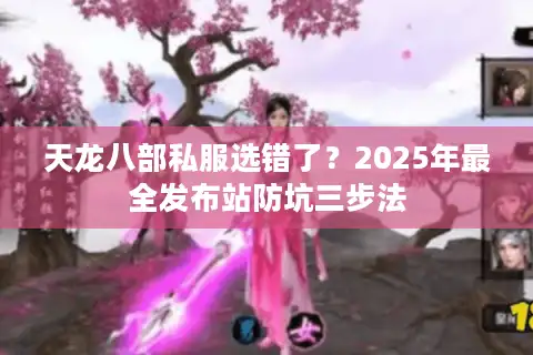 天龙八部私服选错了？2025年最全发布站防坑三步法