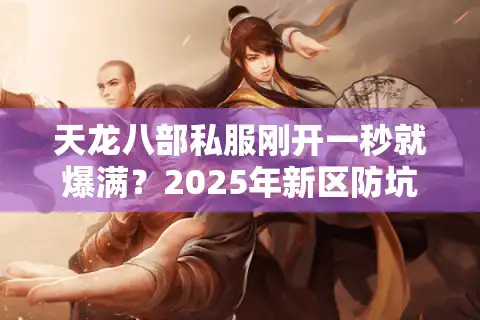 天龙八部私服刚开一秒就爆满？2025年新区防坑五步实测