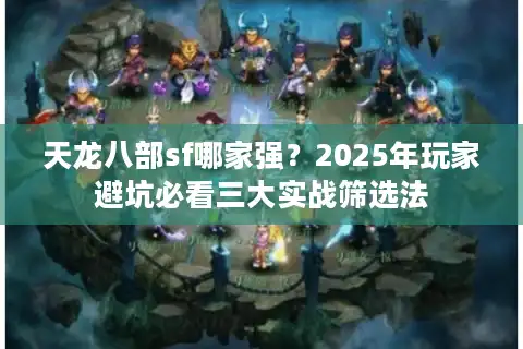 天龙八部sf哪家强？2025年玩家避坑必看三大实战筛选法