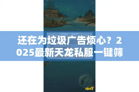 还在为垃圾广告烦心？2025最新天龙私服一键筛选法