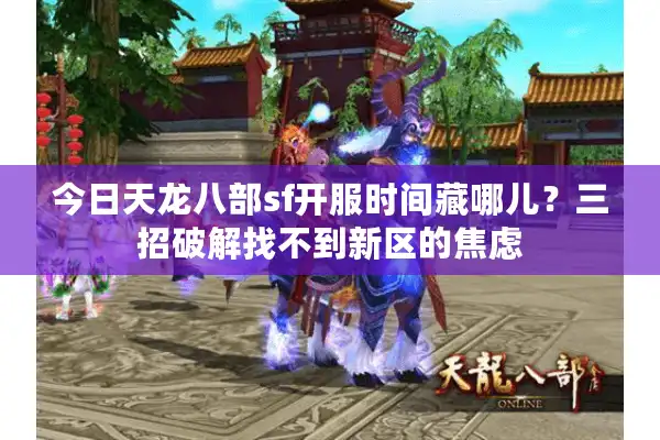 今日天龙八部sf开服时间藏哪儿？三招破解找不到新区的焦虑