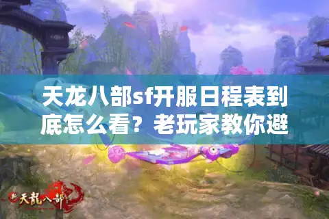 天龙八部sf开服日程表到底怎么看？老玩家教你避开90%的坑