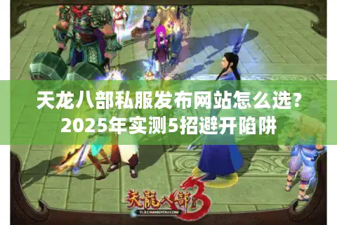 天龙八部私服发布网站怎么选？2025年实测5招避开陷阱