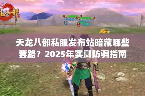 天龙八部私服发布站暗藏哪些套路？2025年实测防骗指南