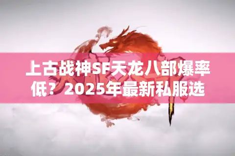 上古战神SF天龙八部爆率低？2025年最新私服选择技巧大公开