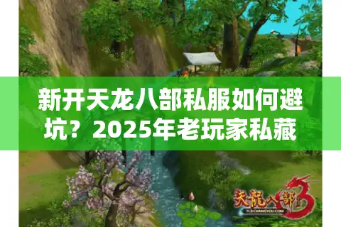 新开天龙八部私服如何避坑？2025年老玩家私藏防诈七步法