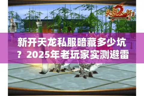 新开天龙私服暗藏多少坑?2025年老玩家实测避雷五步法 新开天龙私服暗藏多少坑?2025年老玩家实测避雷五步法