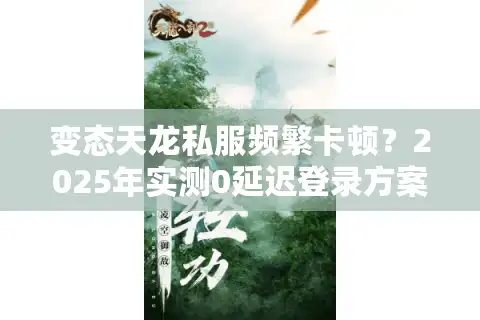 变态天龙私服频繁卡顿？2025年实测0延迟登录方案公开