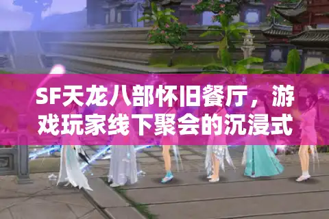 SF天龙八部怀旧餐厅，游戏玩家线下聚会的沉浸式体验去哪找？