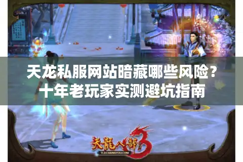 天龙私服网站暗藏哪些风险？十年老玩家实测避坑指南