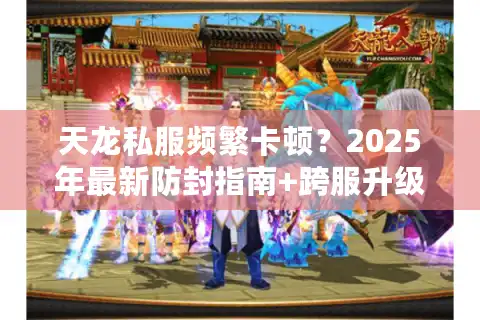 天龙私服频繁卡顿？2025年最新防封指南+跨服升级方案