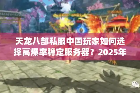 天龙八部私服中国玩家如何选择高爆率稳定服务器？2025年避坑指南