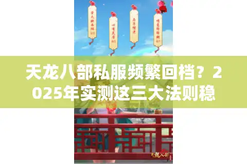 天龙八部私服频繁回档？2025年实测这三大法则稳如官服