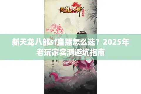 新天龙八部sf直播怎么选？2025年老玩家实测避坑指南
