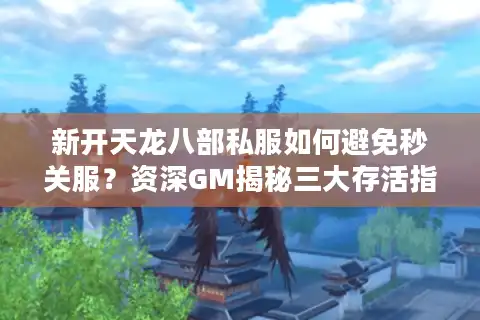 新开天龙八部私服如何避免秒关服？资深GM揭秘三大存活指标