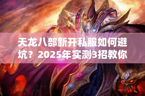 天龙八部新开私服如何避坑？2025年实测3招教你选对高爆率服务器