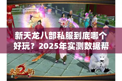 新天龙八部私服到底哪个好玩？2025年实测数据帮你避坑