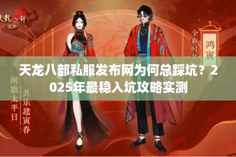 天龙八部私服发布网为何总踩坑？2025年最稳入坑攻略实测