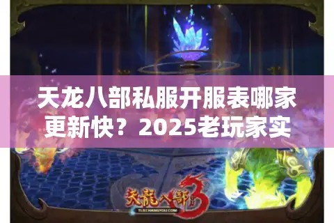 天龙八部私服开服表哪家更新快？2025老玩家实测避坑手册