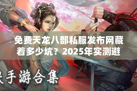 免费天龙八部私服发布网藏着多少坑？2025年实测避坑清单