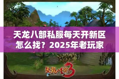 天龙八部私服每天开新区怎么找？2025年老玩家亲测避坑手册