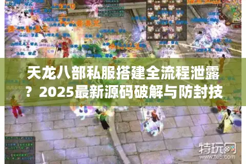 天龙八部私服搭建全流程泄露？2025最新源码破解与防封技巧