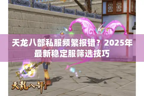 天龙八部私服频繁报错？2025年最新稳定服筛选技巧
