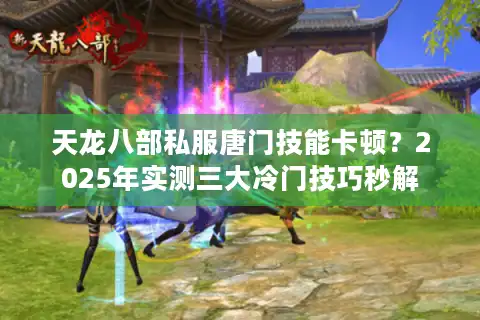 天龙八部私服唐门技能卡顿？2025年实测三大冷门技巧秒解