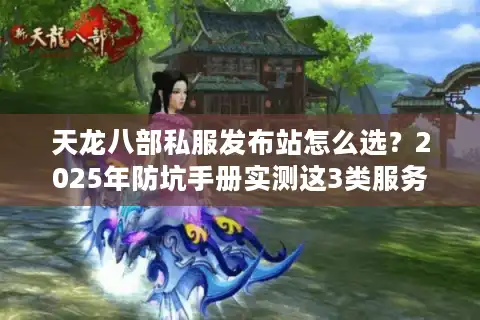 天龙八部私服发布站怎么选？2025年防坑手册实测这3类服务器最稳