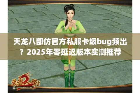 天龙八部仿官方私服卡级bug频出？2025年零延迟版本实测推荐