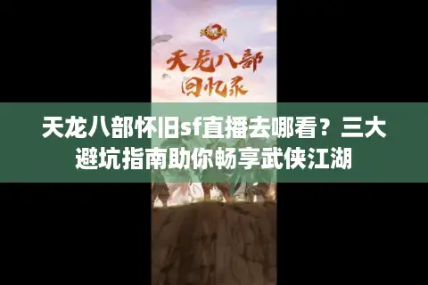 天龙八部怀旧sf直播去哪看？三大避坑指南助你畅享武侠江湖