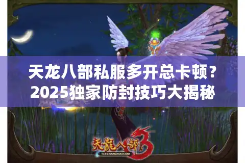 天龙八部私服多开总卡顿？2025独家防封技巧大揭秘