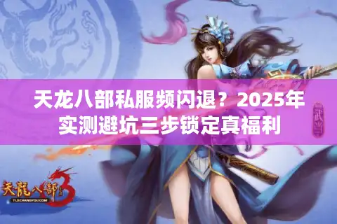 天龙八部私服频闪退？2025年实测避坑三步锁定真福利