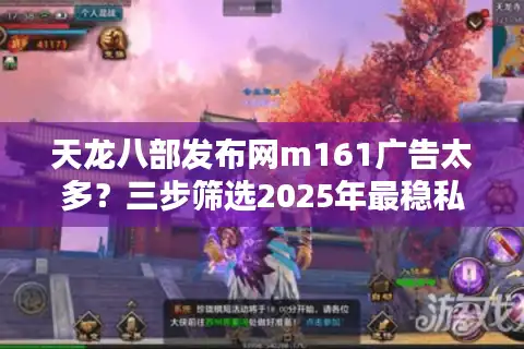 天龙八部发布网m161广告太多？三步筛选2025年最稳私服