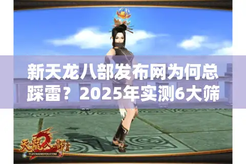 新天龙八部发布网为何总踩雷？2025年实测6大筛选法帮你避坑