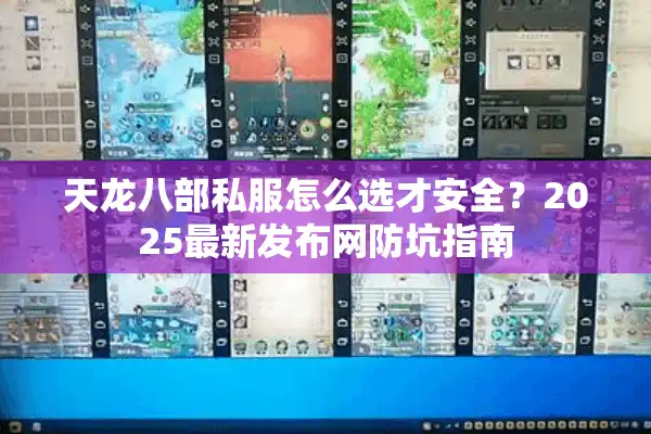 天龙八部私服怎么选才安全？2025最新发布网防坑指南