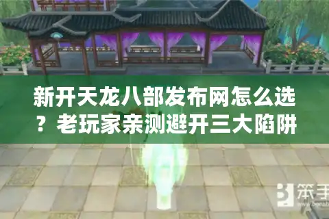 新开天龙八部发布网怎么选？老玩家亲测避开三大陷阱