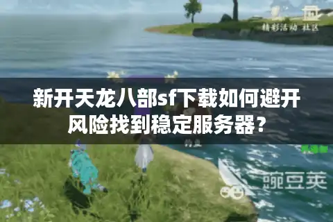 新开天龙八部sf下载如何避开风险找到稳定服务器？