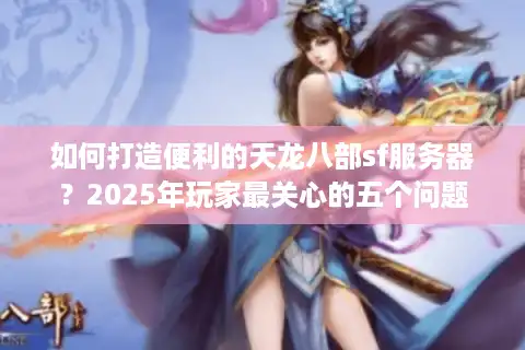 如何打造便利的天龙八部sf服务器？2025年玩家最关心的五个问题