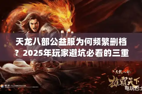 天龙八部公益服为何频繁删档？2025年玩家避坑必看的三重验证法