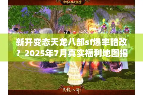 新开变态天龙八部sf爆率暗改？2025年7月真实福利地图揭秘