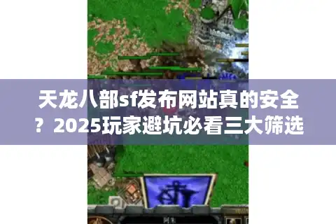 天龙八部sf发布网站真的安全？2025玩家避坑必看三大筛选标准