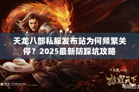 天龙八部私服发布站为何频繁关停？2025最新防踩坑攻略